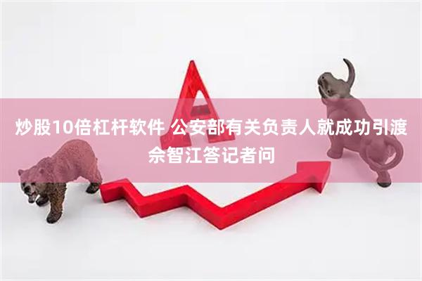 炒股10倍杠杆软件 公安部有关负责人就成功引渡佘智江答记者问