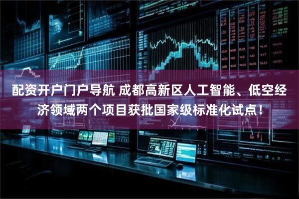 配资开户门户导航 成都高新区人工智能、低空经济领域两个项目获批国家级标准化试点！
