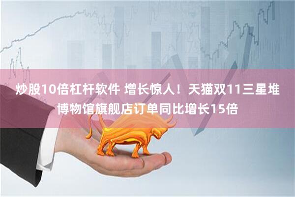 炒股10倍杠杆软件 增长惊人！天猫双11三星堆博物馆旗舰店订单同比增长15倍