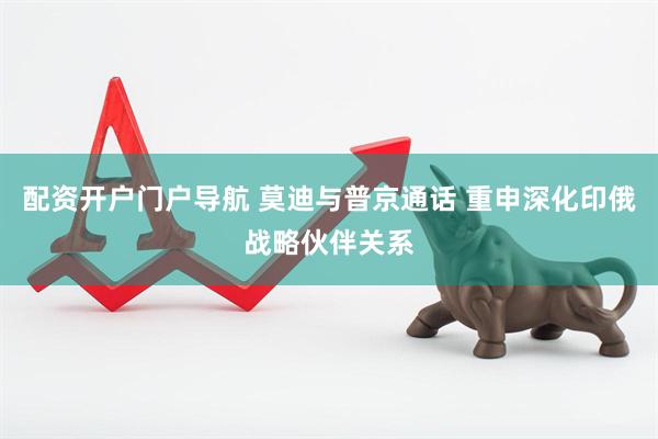配资开户门户导航 莫迪与普京通话 重申深化印俄战略伙伴关系