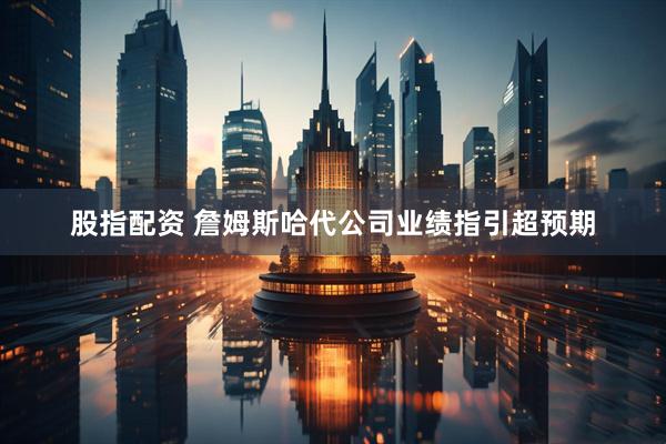 股指配资 詹姆斯哈代公司业绩指引超预期