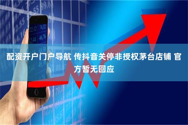 配资开户门户导航 传抖音关停非授权茅台店铺 官方暂无回应