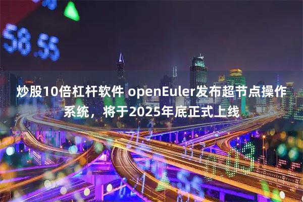 炒股10倍杠杆软件 openEuler发布超节点操作系统，将于2025年底正式上线