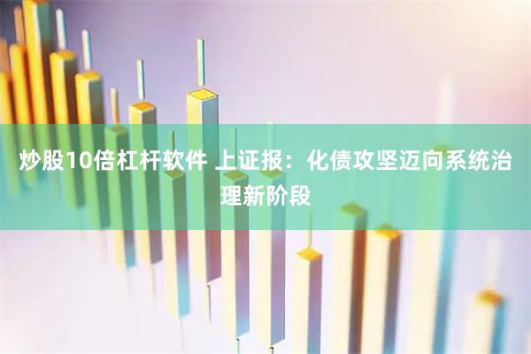 炒股10倍杠杆软件 上证报：化债攻坚迈向系统治理新阶段