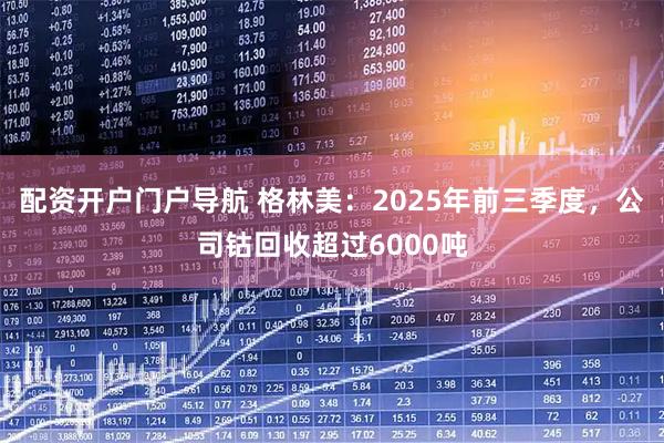 配资开户门户导航 格林美：2025年前三季度，公司钴回收超过6000吨