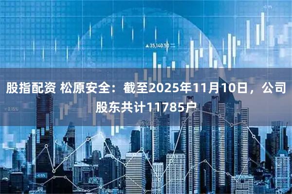 股指配资 松原安全：截至2025年11月10日，公司股东共计11785户