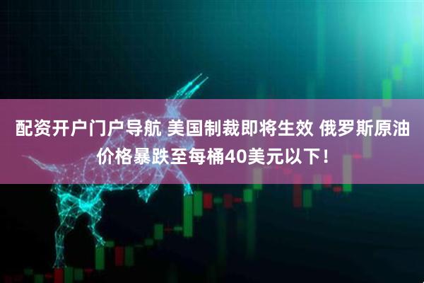 配资开户门户导航 美国制裁即将生效 俄罗斯原油价格暴跌至每桶40美元以下！