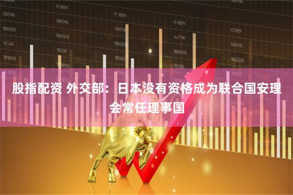 股指配资 外交部：日本没有资格成为联合国安理会常任理事国