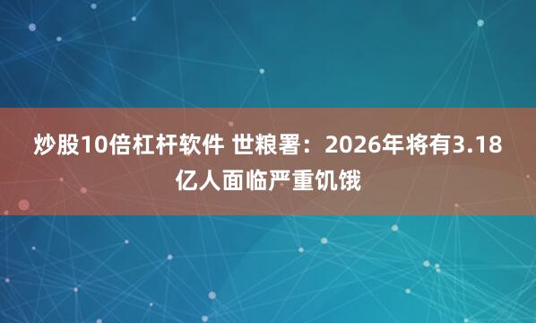 炒股10倍杠杆软件 世粮署：2026年将有3.18亿人面临严重饥饿