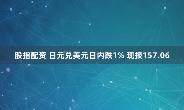 股指配资 日元兑美元日内跌1% 现报157.06