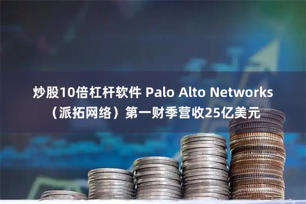 炒股10倍杠杆软件 Palo Alto Networks（派拓网络）第一财季营收25亿美元