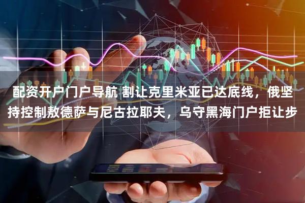配资开户门户导航 割让克里米亚已达底线，俄坚持控制敖德萨与尼古拉耶夫，乌守黑海门户拒让步