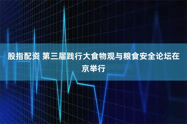 股指配资 第三届践行大食物观与粮食安全论坛在京举行