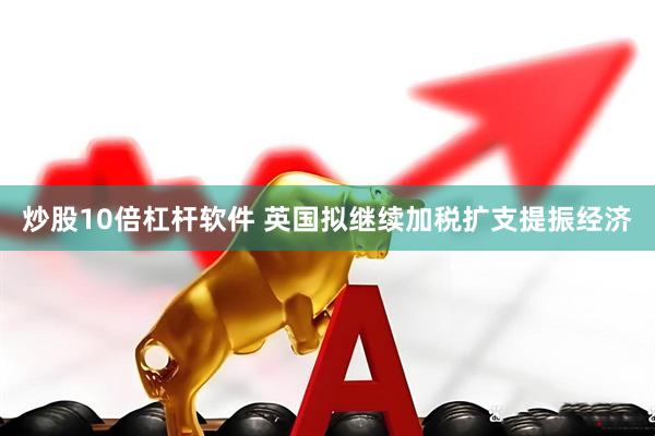 炒股10倍杠杆软件 英国拟继续加税扩支提振经济