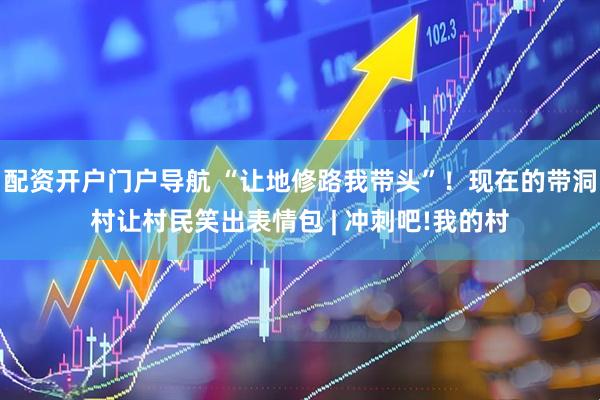 配资开户门户导航 “让地修路我带头”！现在的带洞村让村民笑出表情包 | 冲刺吧!我的村