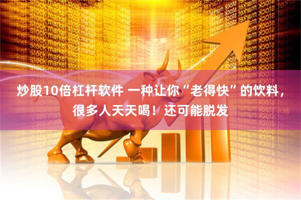 炒股10倍杠杆软件 一种让你“老得快”的饮料，很多人天天喝！还可能脱发