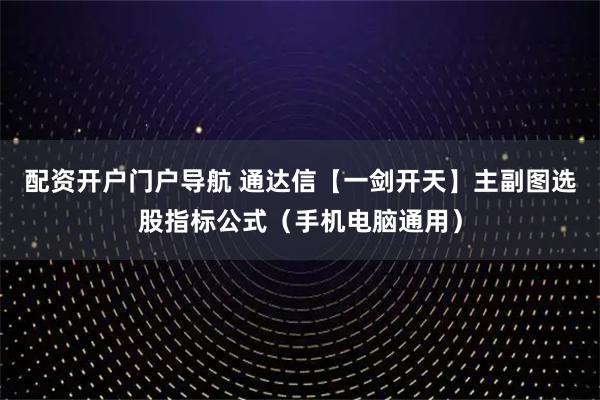配资开户门户导航 通达信【一剑开天】主副图选股指标公式（手机电脑通用）