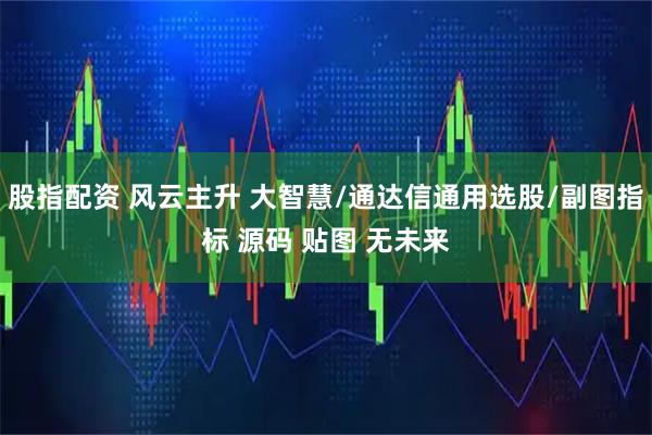 股指配资 风云主升 大智慧/通达信通用选股/副图指标 源码 贴图 无未来
