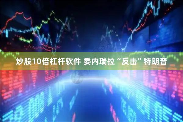 炒股10倍杠杆软件 委内瑞拉“反击”特朗普