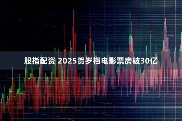 股指配资 2025贺岁档电影票房破30亿