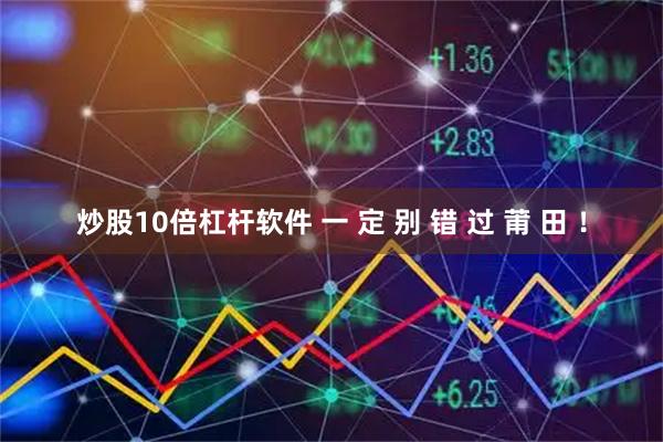 炒股10倍杠杆软件 一 定 别 错 过 莆 田 ！