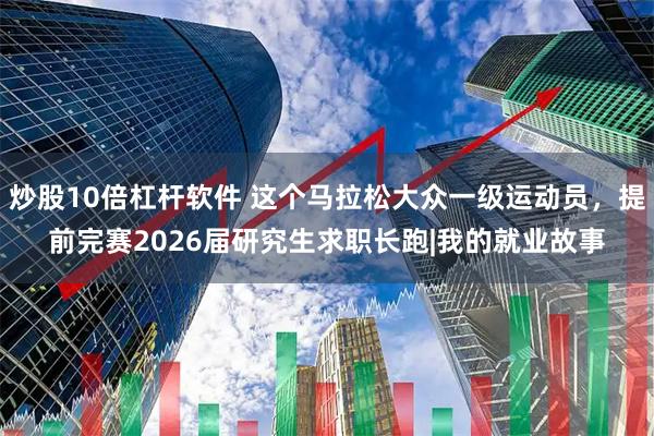 炒股10倍杠杆软件 这个马拉松大众一级运动员，提前完赛2026届研究生求职长跑|我的就业故事
