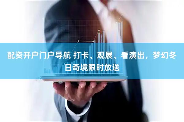 配资开户门户导航 打卡、观展、看演出，梦幻冬日奇境限时放送