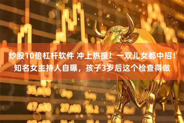 炒股10倍杠杆软件 冲上热搜！一双儿女都中招！知名女主持人自曝，孩子3岁后这个检查得做