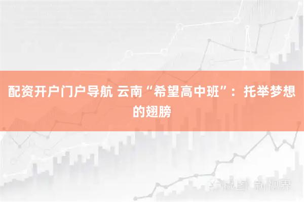 配资开户门户导航 云南“希望高中班”：托举梦想的翅膀