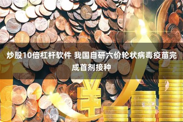 炒股10倍杠杆软件 我国自研六价轮状病毒疫苗完成首剂接种