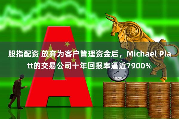 股指配资 放弃为客户管理资金后，Michael Platt的交易公司十年回报率逼近7900%