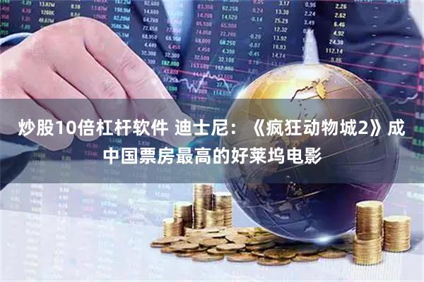 炒股10倍杠杆软件 迪士尼：《疯狂动物城2》成中国票房最高的好莱坞电影