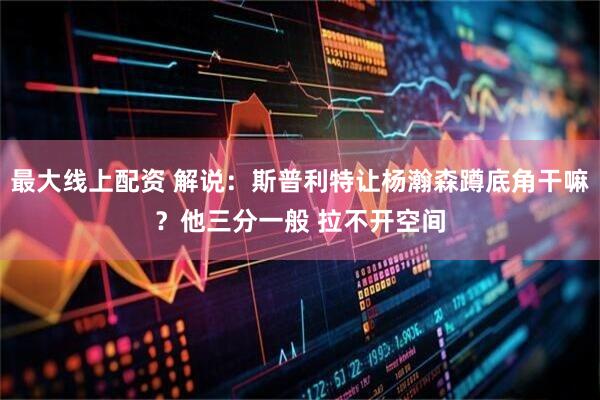 最大线上配资 解说：斯普利特让杨瀚森蹲底角干嘛？他三分一般 拉不开空间