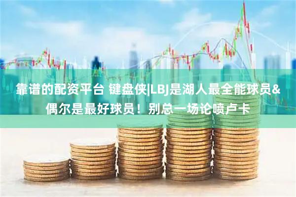 靠谱的配资平台 键盘侠|LBJ是湖人最全能球员&偶尔是最好球员！别总一场论喷卢卡