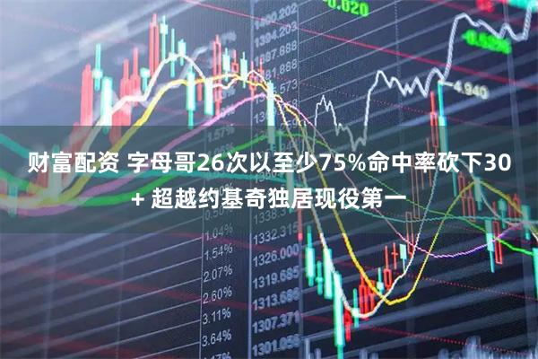 财富配资 字母哥26次以至少75%命中率砍下30+ 超越约基奇独居现役第一