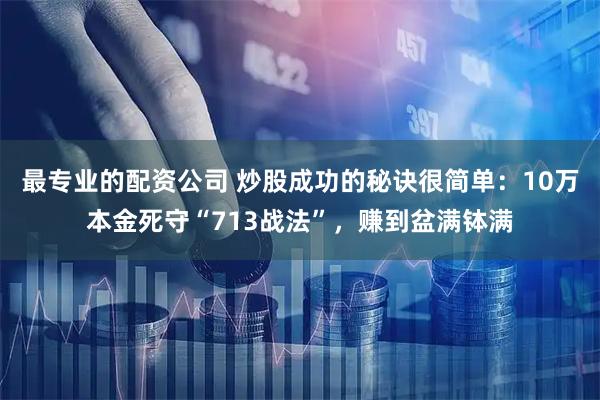 最专业的配资公司 炒股成功的秘诀很简单：10万本金死守“713战法”，赚到盆满钵满