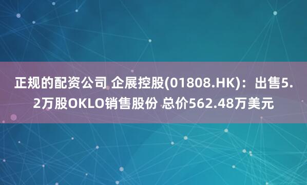 正规的配资公司 企展控股(01808.HK)：出售5.2万股OKLO销售股份 总价562.48万美元