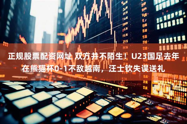 正规股票配资网址 双方并不陌生！U23国足去年在熊猫杯0-1不敌越南，汪士钦失误送礼