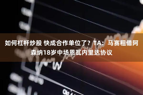 如何杠杆炒股 快成合作单位了？TA：马赛租借阿森纳18岁中场恩瓦内里达协议