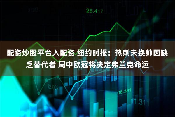 配资炒股平台入配资 纽约时报：热刺未换帅因缺乏替代者 周中欧冠将决定弗兰克命运