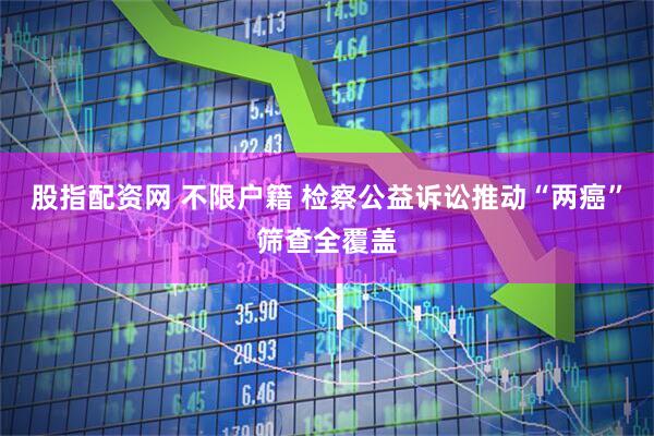 股指配资网 不限户籍 检察公益诉讼推动“两癌”筛查全覆盖