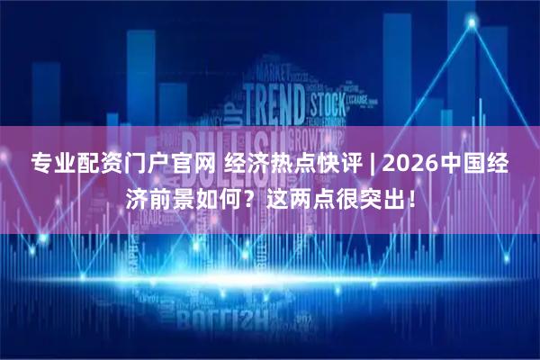 专业配资门户官网 经济热点快评 | 2026中国经济前景如何？这两点很突出！
