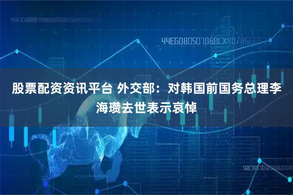 股票配资资讯平台 外交部：对韩国前国务总理李海瓒去世表示哀悼