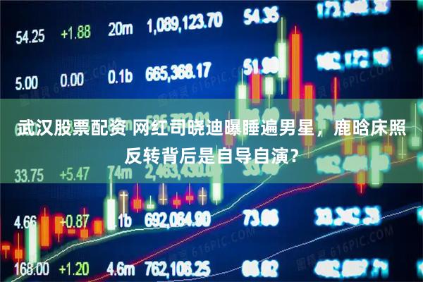 武汉股票配资 网红司晓迪曝睡遍男星，鹿晗床照反转背后是自导自演？