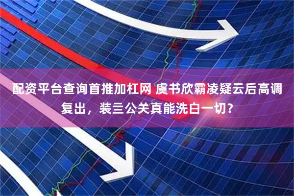 配资平台查询首推加杠网 虞书欣霸凌疑云后高调复出，装亖公关真能洗白一切？