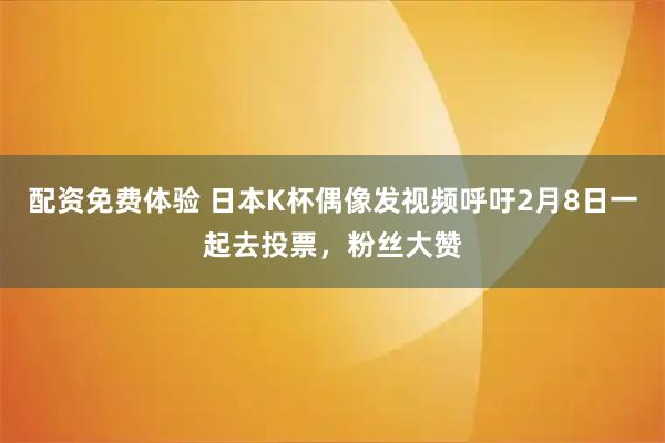 配资免费体验 日本K杯偶像发视频呼吁2月8日一起去投票，粉丝大赞