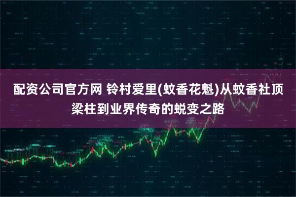 配资公司官方网 铃村爱里(蚊香花魁)从蚊香社顶梁柱到业界传奇的蜕变之路