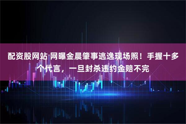 配资股网站 网曝金晨肇事逃逸现场照！手握十多个代言，一旦封杀违约金赔不完