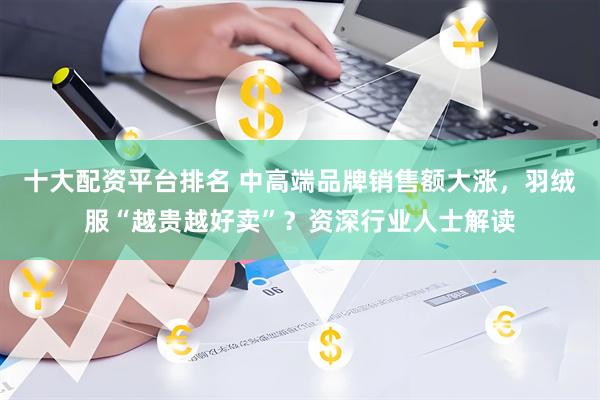 十大配资平台排名 中高端品牌销售额大涨，羽绒服“越贵越好卖”？资深行业人士解读
