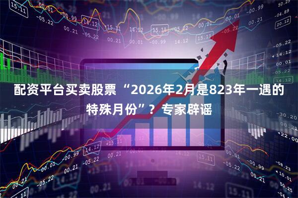 配资平台买卖股票 “2026年2月是823年一遇的特殊月份”？专家辟谣